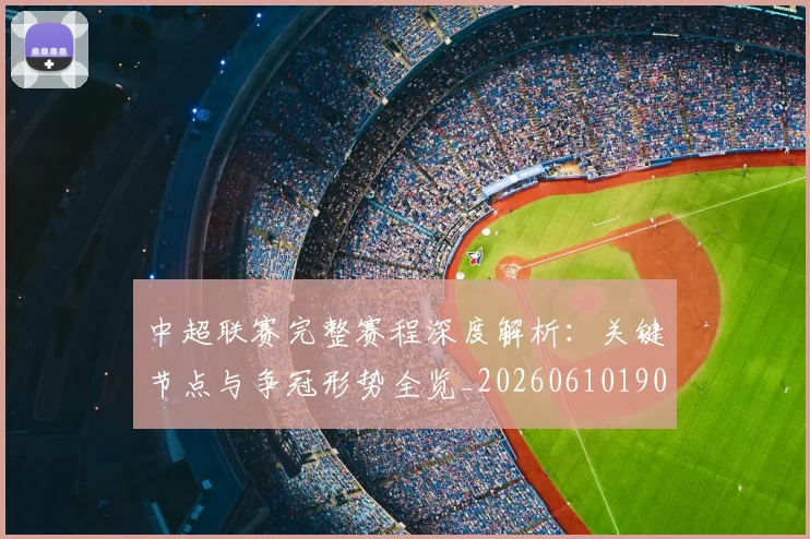 中超联赛完整赛程深度解析：关键节点与争冠形势全览_20260610190522