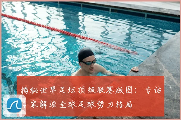揭秘世界足坛顶级联赛版图：专访专家解读全球足球势力格局