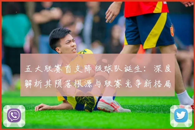 五大联赛首支降级球队诞生：深度解析其陨落根源与联赛竞争新格局