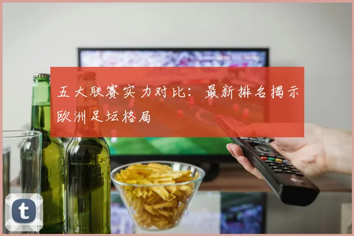 五大联赛实力对比:最新排名揭示欧洲足坛格局