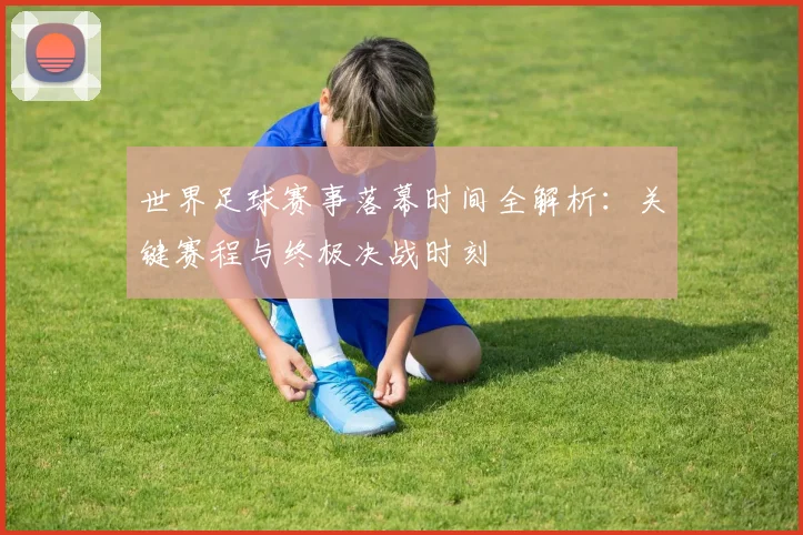 世界足球赛事落幕时间全解析:关键赛程与终极决战时刻