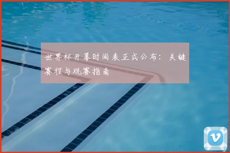 世界杯开幕时间表正式公布：关键赛程与观赛指南