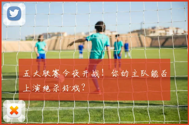 五大联赛今夜开战！你的主队能否上演绝杀好戏？