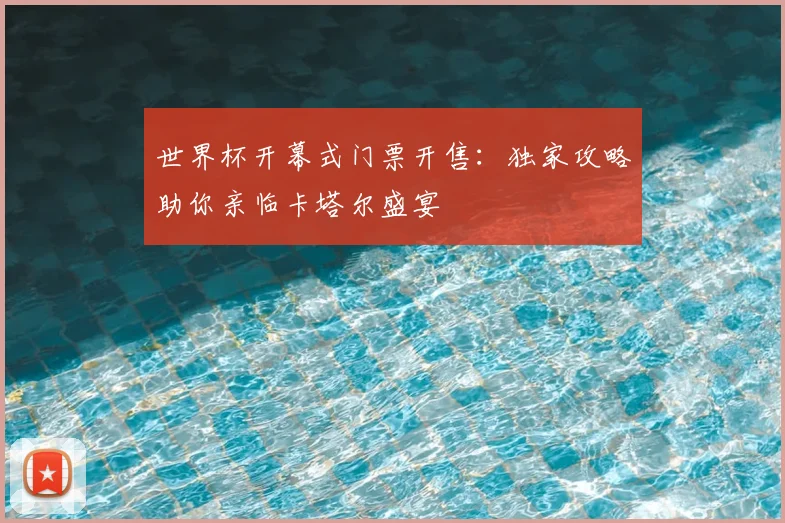 世界杯开幕式门票开售:独家攻略助你亲临卡塔尔盛宴