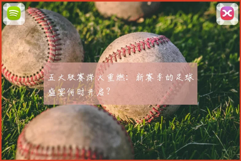 五大联赛烽火重燃：新赛季的足球盛宴何时开启？