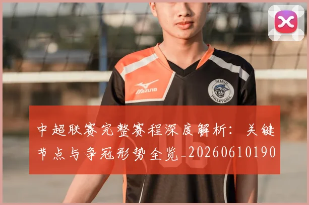 中超联赛完整赛程深度解析:关键节点与争冠形势全览_20260610190522