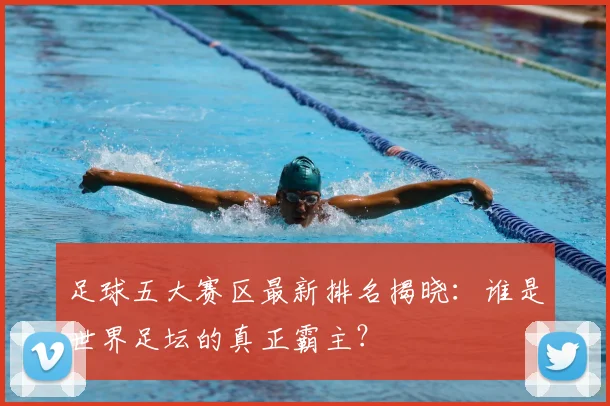 足球五大赛区最新排名揭晓:谁是世界足坛的真正霸主?