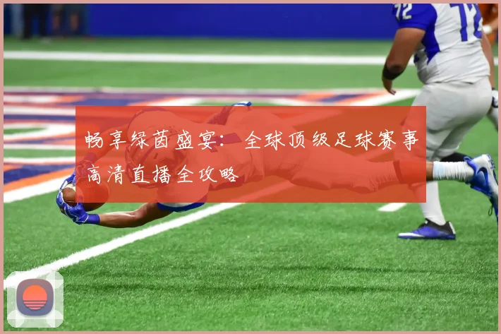畅享绿茵盛宴：全球顶级足球赛事高清直播全攻略