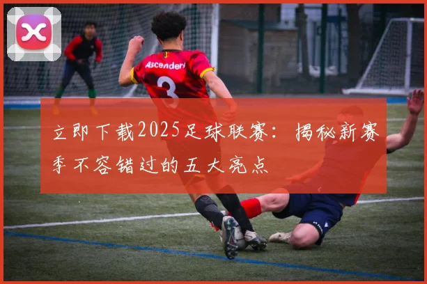立即下载2025足球联赛:揭秘新赛季不容错过的五大亮点