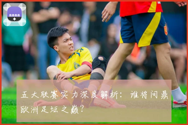 五大联赛实力深度解析:谁将问鼎欧洲足坛之巅?