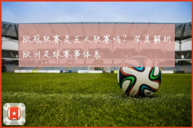 欧冠联赛是五大联赛吗?深度解析欧洲足球赛事体系