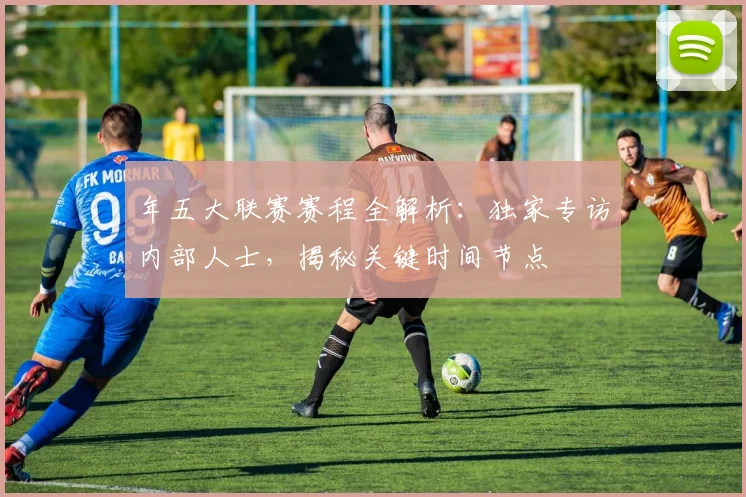 年五大联赛赛程全解析:独家专访内部人士,揭秘关键时间节点