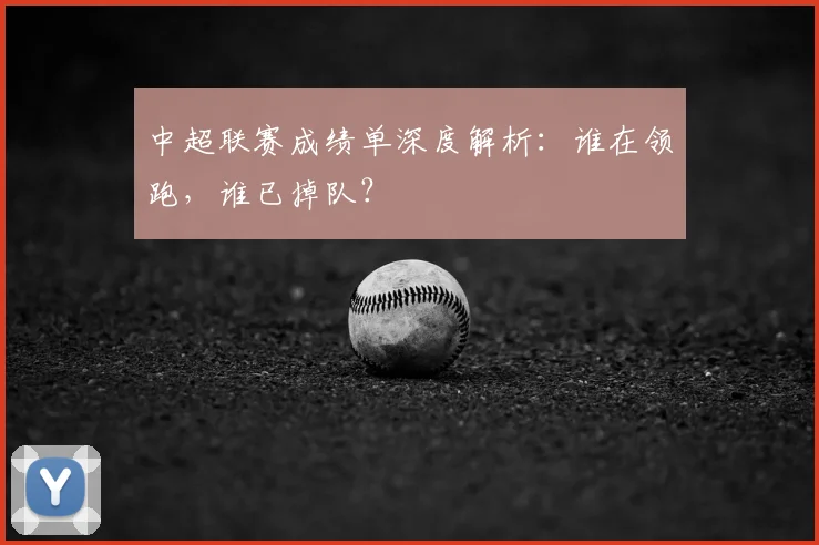中超联赛成绩单深度解析:谁在领跑,谁已掉队?