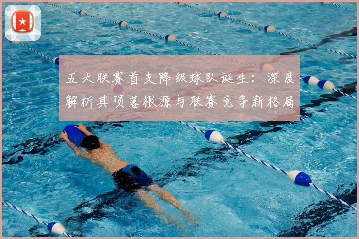 五大联赛首支降级球队诞生：深度解析其陨落根源与联赛竞争新格局
