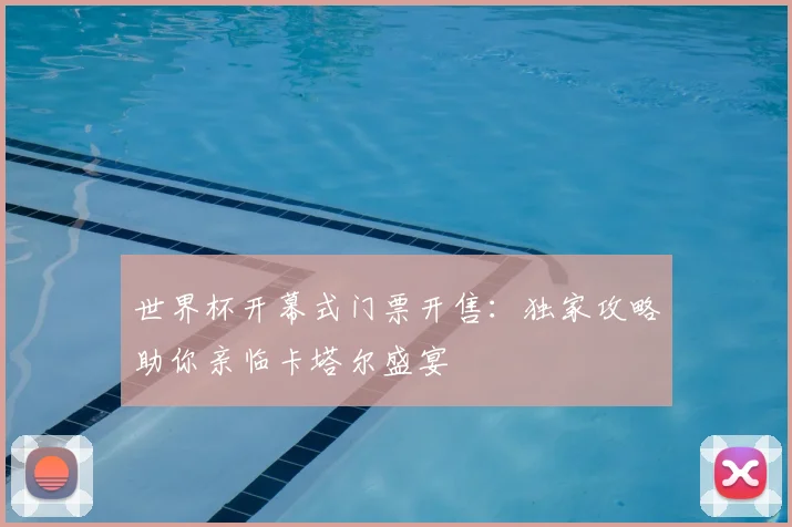世界杯开幕式门票开售:独家攻略助你亲临卡塔尔盛宴