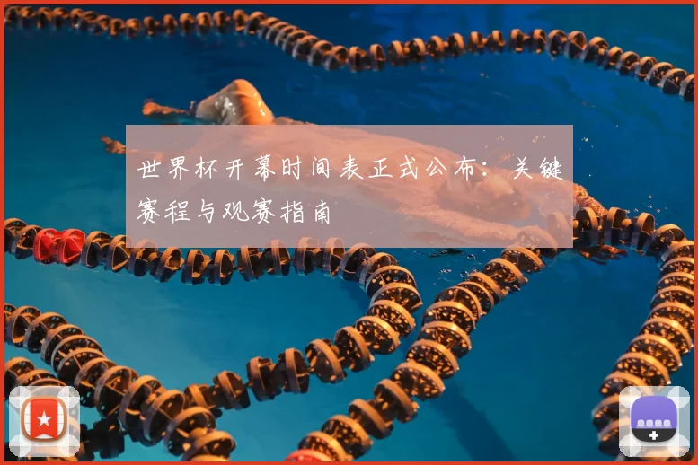 世界杯开幕时间表正式公布:关键赛程与观赛指南