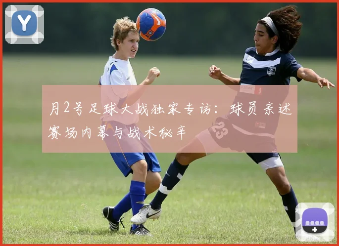 月2号足球大战独家专访:球员亲述赛场内幕与战术秘辛