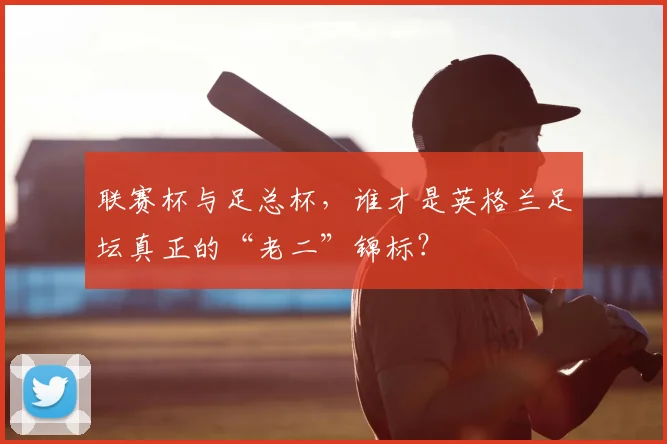 联赛杯与足总杯,谁才是英格兰足坛真正的“老二”锦标?