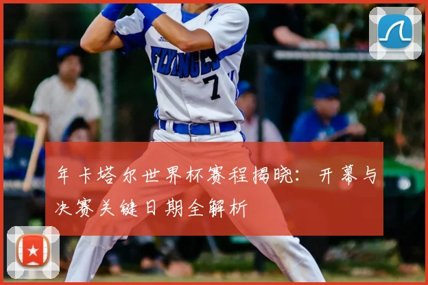 年卡塔尔世界杯赛程揭晓:开幕与决赛关键日期全解析