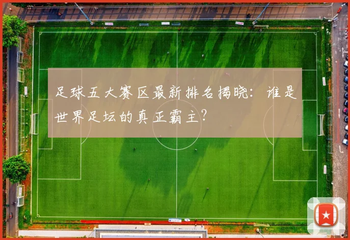 足球五大赛区最新排名揭晓:谁是世界足坛的真正霸主?