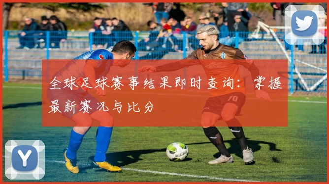 全球足球赛事结果即时查询：掌握最新赛况与比分