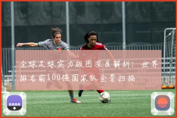 全球足球实力版图深度解析：世界排名前100强国家队全景扫描