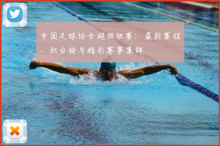 中国足球协会超级联赛:最新赛程、积分榜与精彩赛事集锦