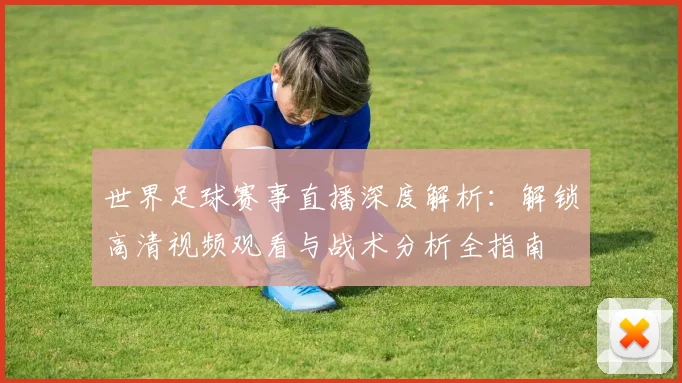 世界足球赛事直播深度解析：解锁高清视频观看与战术分析全指南